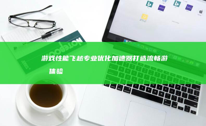 游戏性能飞越：专业优化加速器打造流畅游戏体验