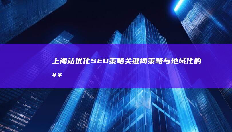 上海站优化SEO策略：关键词策略与地域化的奥秘